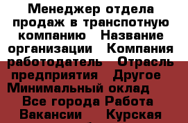 Менеджер отдела продаж в транспотную компанию › Название организации ­ Компания-работодатель › Отрасль предприятия ­ Другое › Минимальный оклад ­ 1 - Все города Работа » Вакансии   . Курская обл.